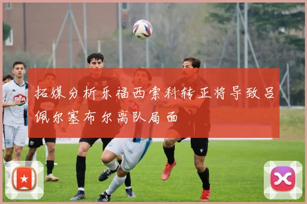 拓媒分析乐福西索科转正将导致吕佩尔塞布尔离队局面