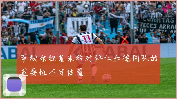 萨默尔称基米希对拜仁和德国队的重要性不可估量