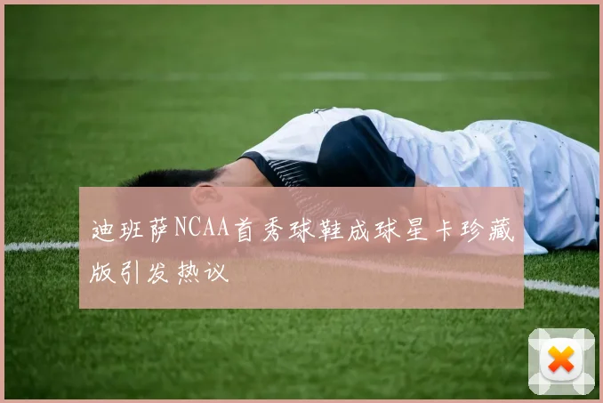 迪班萨NCAA首秀球鞋成球星卡珍藏版引发热议