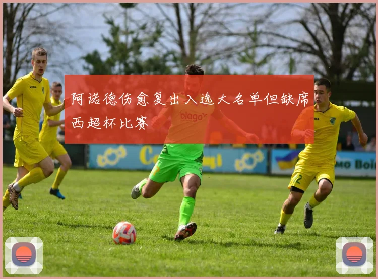 阿诺德伤愈复出入选大名单但缺席西超杯比赛