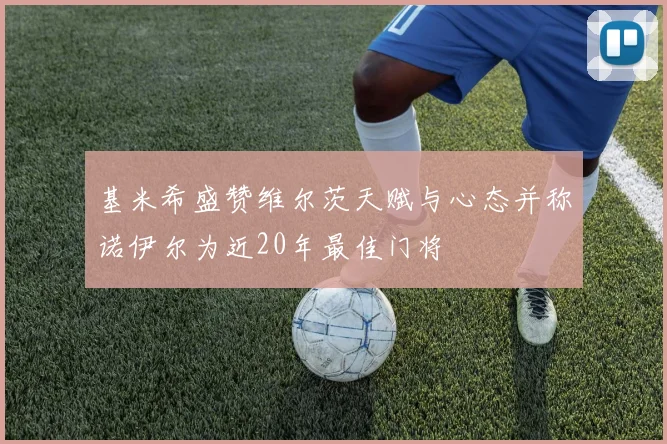 基米希盛赞维尔茨天赋与心态并称诺伊尔为近20年最佳门将