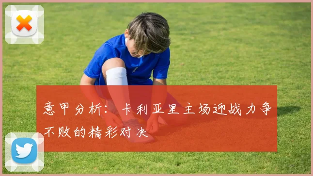 意甲分析：卡利亚里主场迎战力争不败的精彩对决