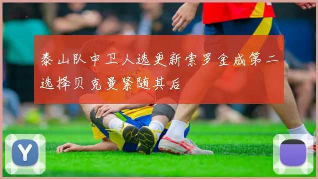 泰山队中卫人选更新索罗金成第二选择贝克曼紧随其后