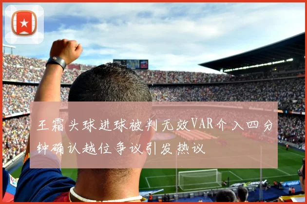 王霜头球进球被判无效VAR介入四分钟确认越位争议引发热议