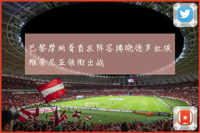 巴黎摩纳哥首发阵容揭晓德罗杜埃维蒂尼亚领衔出战