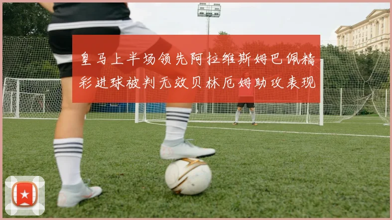 皇马上半场领先阿拉维斯姆巴佩精彩进球被判无效贝林厄姆助攻表现抢眼