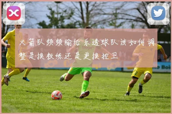 火箭队频频输给乐透球队该如何调整是换教练还是更换控卫