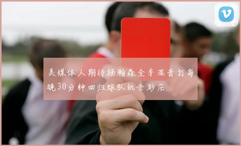 美媒体人期待杨瀚森全季混音打每晚30分钟回归球队机会渺茫