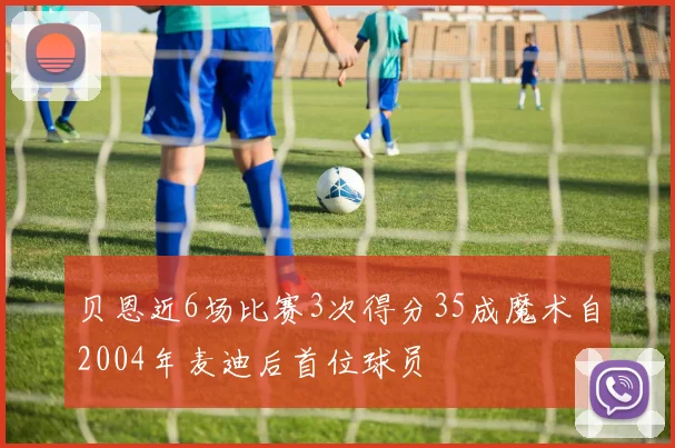 贝恩近6场比赛3次得分35成魔术自2004年麦迪后首位球员