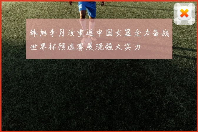 韩旭李月汝重返中国女篮全力备战世界杯预选赛展现强大实力