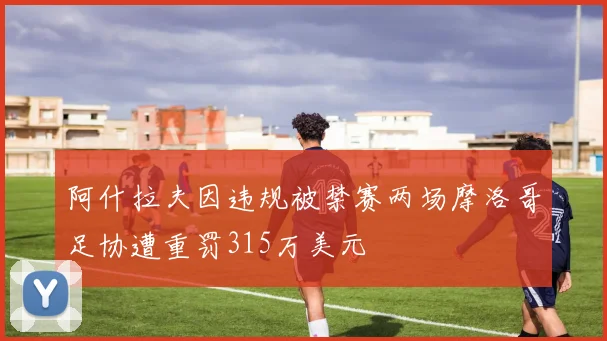 阿什拉夫因违规被禁赛两场摩洛哥足协遭重罚315万美元