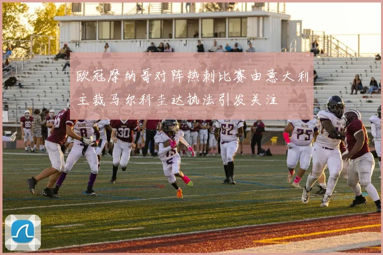 欧冠摩纳哥对阵热刺比赛由意大利主裁马尔科圭达执法引发关注