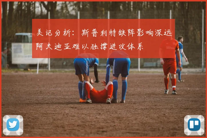 美记分析：斯普利特缺阵影响深远阿夫迪亚难以独撑进攻体系