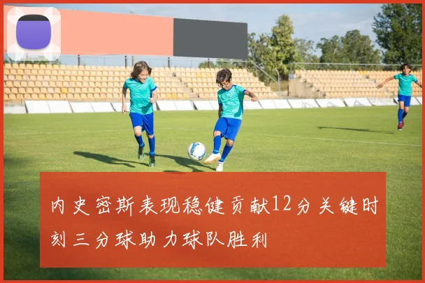 内史密斯表现稳健贡献12分关键时刻三分球助力球队胜利