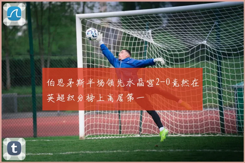 伯恩茅斯半场领先水晶宫2-0竟然在英超积分榜上高居第一