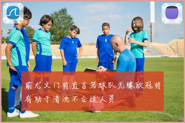 前尤文门将直言若球队无缘欧冠将有助于清洗不合适人员