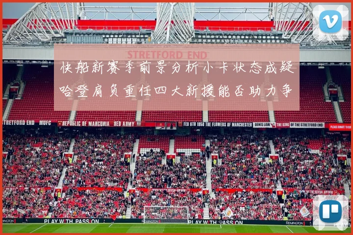 快船新赛季前景分析小卡状态成疑哈登肩负重任四大新援能否助力争冠