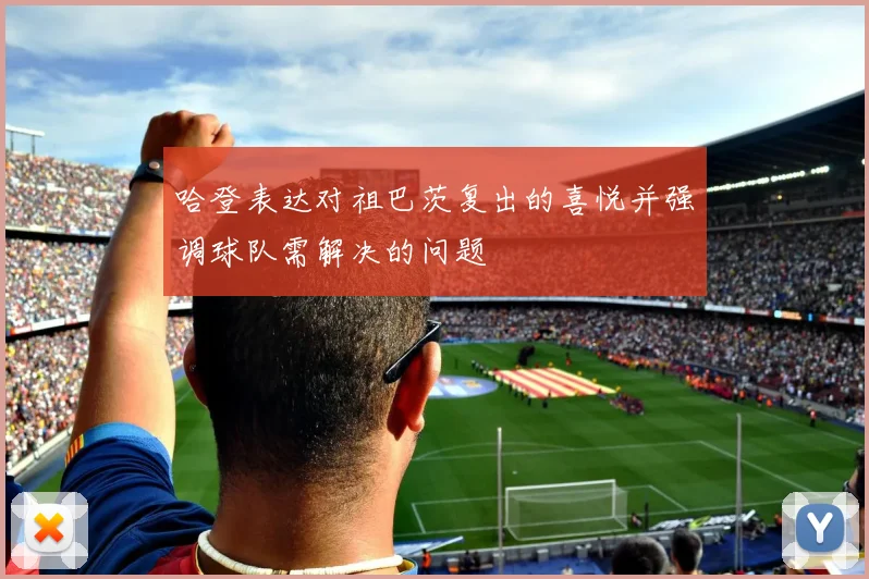 哈登表达对祖巴茨复出的喜悦并强调球队需解决的问题