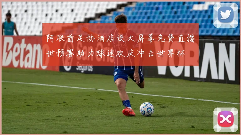 阿联酋足协酒店设大屏幕免费直播世预赛助力球迷欢庆冲击世界杯