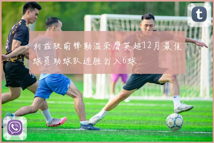 利兹联前锋勒温荣膺英超12月最佳球员助球队连胜打入6球