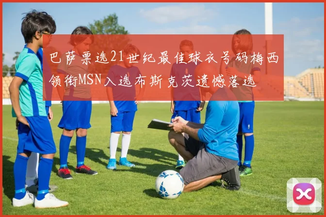 巴萨票选21世纪最佳球衣号码梅西领衔MSN入选布斯克茨遗憾落选