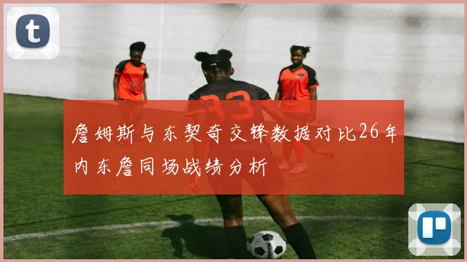 詹姆斯与东契奇交锋数据对比26年内东詹同场战绩分析