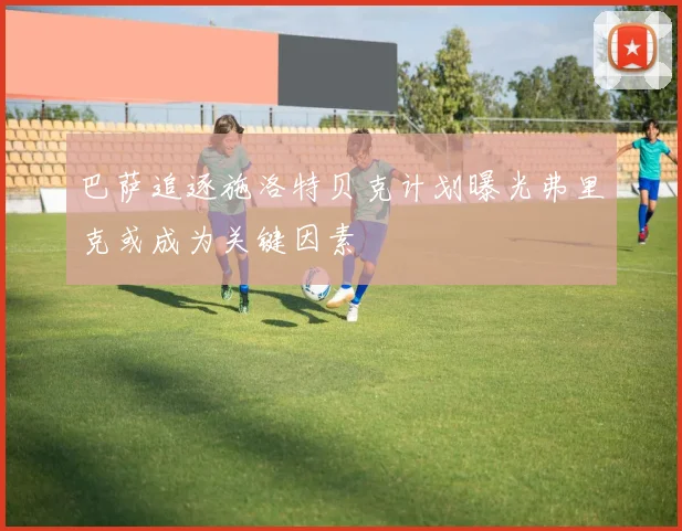 巴萨追逐施洛特贝克计划曝光弗里克或成为关键因素