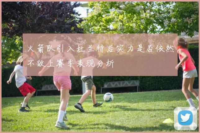 火箭队引入杜兰特后实力是否依然不敌上赛季表现分析