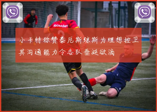 小卡特称赞泰厄斯琼斯为理想控卫其沟通能力令各队垂涎欲滴
