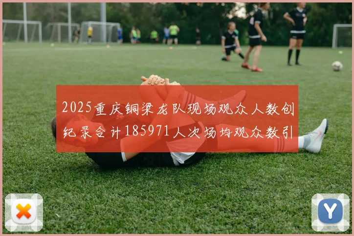 2025重庆铜梁龙队现场观众人数创纪录合计185971人次场均观众数引发热议