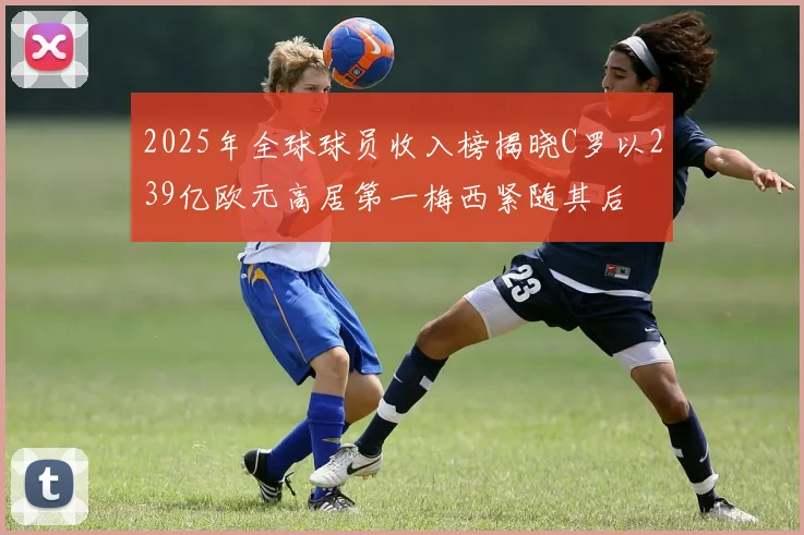 2025年全球球员收入榜揭晓C罗以239亿欧元高居第一梅西紧随其后