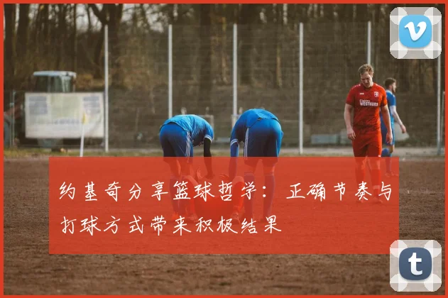 约基奇分享篮球哲学：正确节奏与打球方式带来积极结果