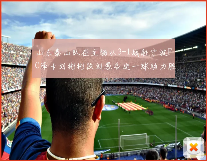 山东泰山队在主场以3-1战胜宁波FC泽卡刘彬彬段刘愚各进一球助力胜利
