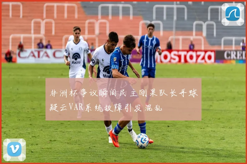 非洲杯争议瞬间民主刚果队长手球疑云VAR系统故障引发混乱