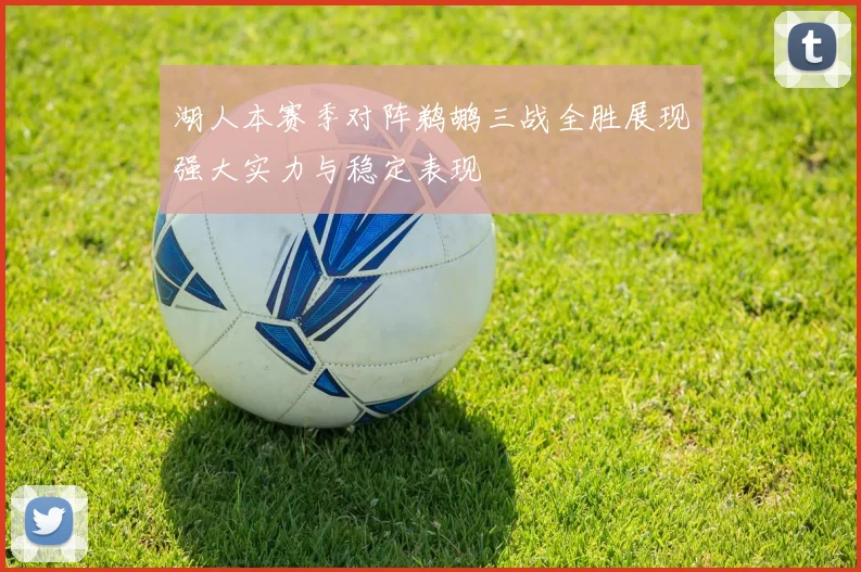 湖人本赛季对阵鹈鹕三战全胜展现强大实力与稳定表现