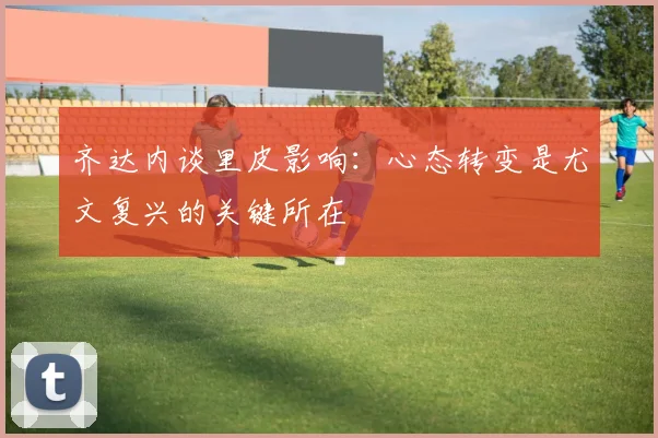 齐达内谈里皮影响：心态转变是尤文复兴的关键所在