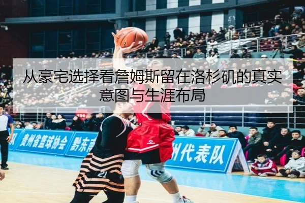 从豪宅选择看詹姆斯留在洛杉矶的真实意图与生涯布局(BBIN)